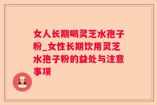 女人长期喝灵芝水孢子粉_女性长期饮用灵芝水孢子粉的益处与注意事项 女人长期喝灵芝水孢子粉_女性长期饮用灵芝水孢子粉的益处与注意事项