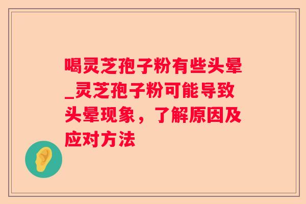 喝灵芝孢子粉有些头晕_灵芝孢子粉可能导致头晕现象，了解原因及应对方法