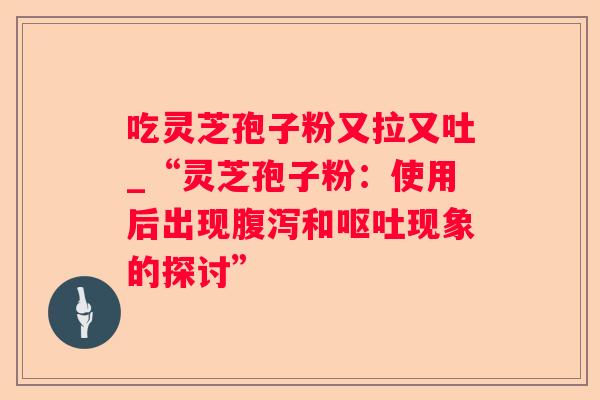 吃灵芝孢子粉又拉又吐_“灵芝孢子粉：使用后出现和现象的探讨”