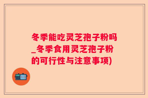冬季能吃灵芝孢子粉吗_冬季食用灵芝孢子粉的可行性与注意事项) 冬季能吃灵芝孢子粉吗_冬季食用灵芝孢子粉的可行性与注意事项)