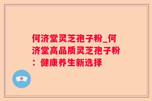 何济堂灵芝孢子粉_何济堂高品质灵芝孢子粉：健康养生新选择