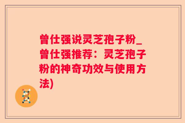 曾仕强说灵芝孢子粉_曾仕强推荐：灵芝孢子粉的神奇功效与使用方法)