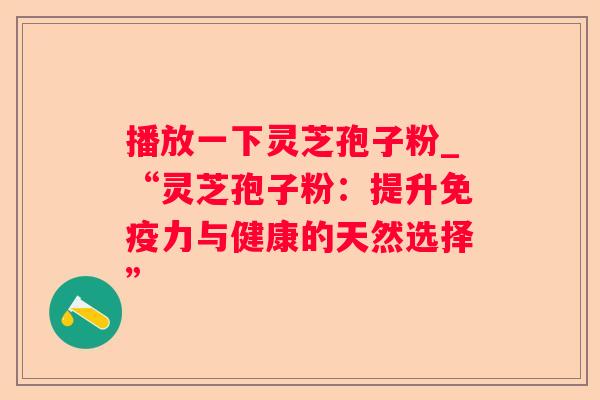 播放一下灵芝孢子粉_“灵芝孢子粉：提升免疫力与健康的天然选择”