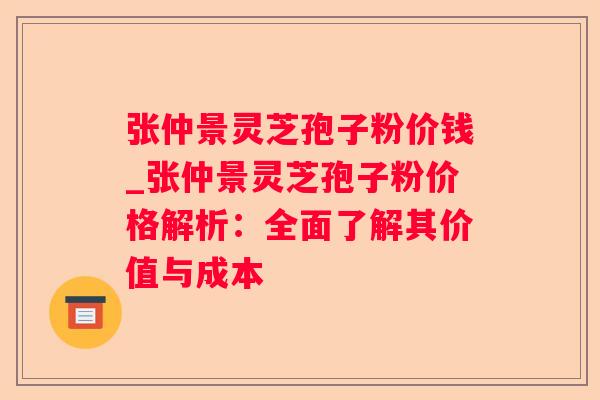 张仲景灵芝孢子粉价钱_张仲景灵芝孢子粉价格解析:全面了解其价值与成本 张仲景灵芝孢子粉价钱_张仲景灵芝孢子粉价格解析:全面了解其价值与成本