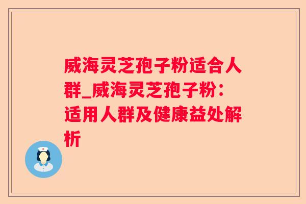 威海灵芝孢子粉适合人群_威海灵芝孢子粉：适用人群及健康益处解析