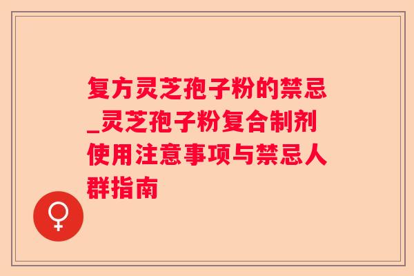 复方灵芝孢子粉的禁忌_灵芝孢子粉复合制剂使用注意事项与禁忌人群指南