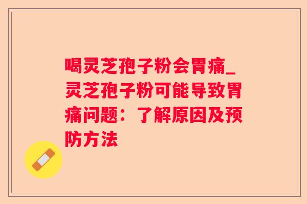 喝灵芝孢子粉会胃痛_灵芝孢子粉可能导致胃痛问题：了解原因及方法