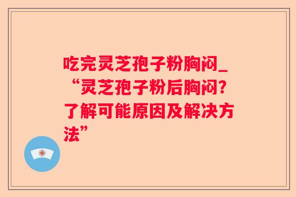 吃完灵芝孢子粉胸闷_“灵芝孢子粉后胸闷？了解可能原因及解决方法”