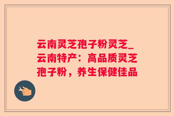 云南灵芝孢子粉灵芝_云南特产：高品质灵芝孢子粉，养生保健佳品
