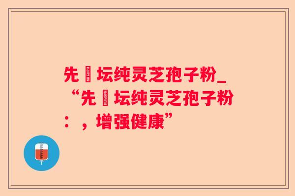 先秾坛纯灵芝孢子粉_“先秾坛纯灵芝孢子粉：，增强健康”