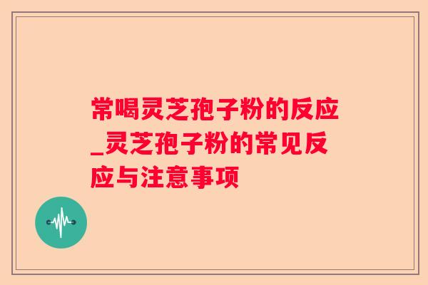 常喝灵芝孢子粉的反应_灵芝孢子粉的常见反应与注意事项