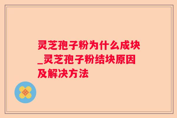 灵芝孢子粉为什么成块_灵芝孢子粉结块原因及解决方法