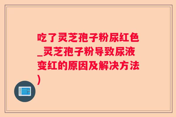 吃了灵芝孢子粉尿红色_灵芝孢子粉导致尿液变红的原因及解决方法)