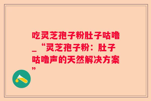 吃灵芝孢子粉肚子咕噜_“灵芝孢子粉：肚子咕噜声的天然解决方案”