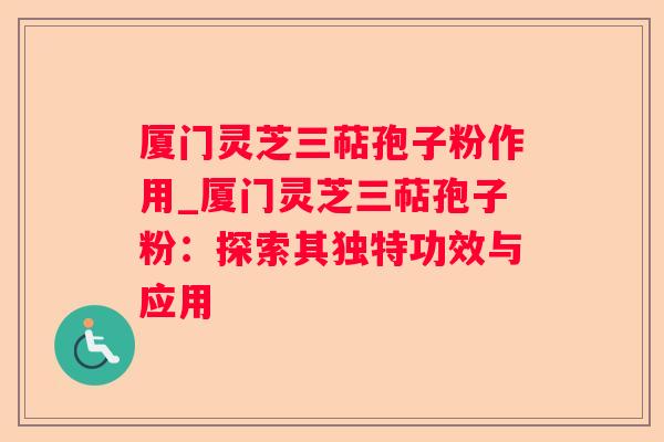 厦门灵芝三萜孢子粉作用_厦门灵芝三萜孢子粉：探索其独特功效与应用