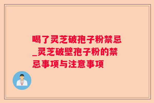 喝了灵芝破孢子粉禁忌_灵芝破壁孢子粉的禁忌事项与注意事项