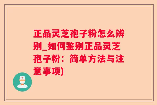 正品灵芝孢子粉怎么辨别_如何鉴别正品灵芝孢子粉：简单方法与注意事项)