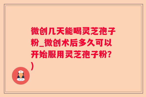 微创几天能喝灵芝孢子粉_微创术后多久可以开始服用灵芝孢子粉？)