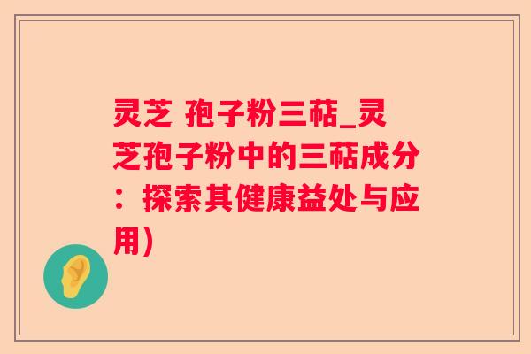 灵芝 孢子粉三萜_灵芝孢子粉中的三萜成分：探索其健康益处与应用)