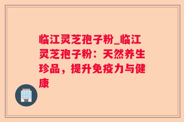 临江灵芝孢子粉_临江灵芝孢子粉：天然养生珍品，提升免疫力与健康