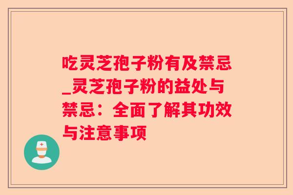 吃灵芝孢子粉有及禁忌_灵芝孢子粉的益处与禁忌：全面了解其功效与注意事项