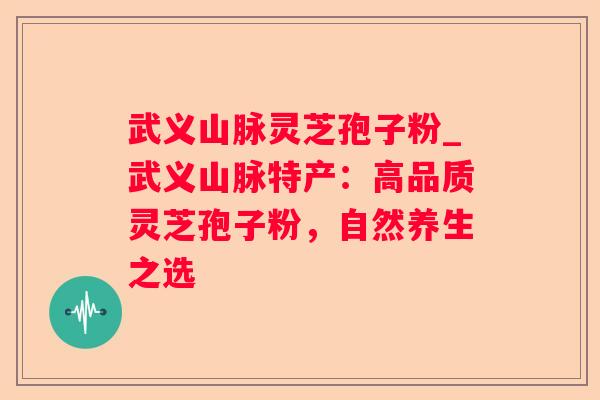 武义山脉灵芝孢子粉_武义山脉特产：高品质灵芝孢子粉，自然养生之选