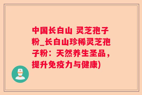 中国长白山 灵芝孢子粉_长白山珍稀灵芝孢子粉：天然养生圣品，提升免疫力与健康)