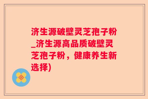 济生源破壁灵芝孢子粉_济生源高品质破壁灵芝孢子粉，健康养生新选择)