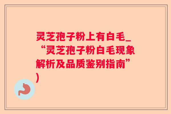 灵芝孢子粉上有白毛_“灵芝孢子粉白毛现象解析及品质鉴别指南”)