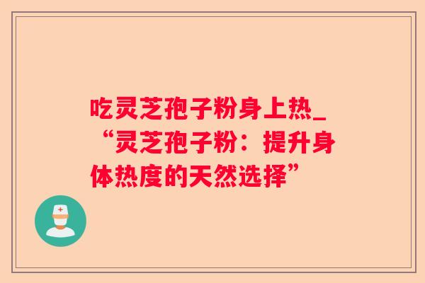 吃灵芝孢子粉身上热_“灵芝孢子粉：提升身体热度的天然选择”