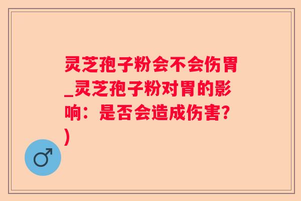 灵芝孢子粉会不会伤胃_灵芝孢子粉对胃的影响：是否会造成伤害？)