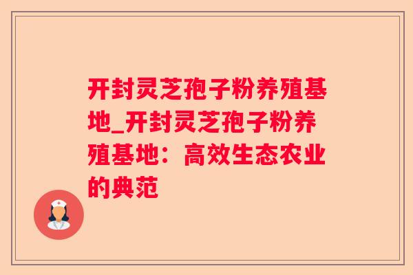 开封灵芝孢子粉养殖基地_开封灵芝孢子粉养殖基地：高效生态农业的典范