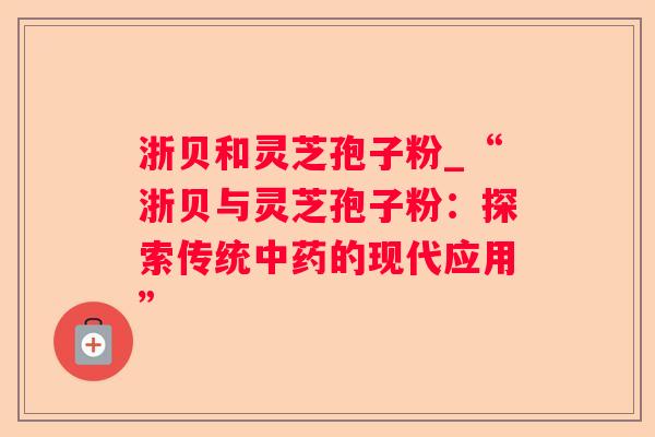 浙贝和灵芝孢子粉_“浙贝与灵芝孢子粉:探索传统的现代应用” 浙贝和灵芝孢子粉_“浙贝与灵芝孢子粉:探索传统的现代应用”