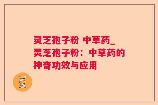 灵芝孢子粉 中草药_灵芝孢子粉:中草药的神奇功效与应用 灵芝孢子粉 中草药_灵芝孢子粉:中草药的神奇功效与应用