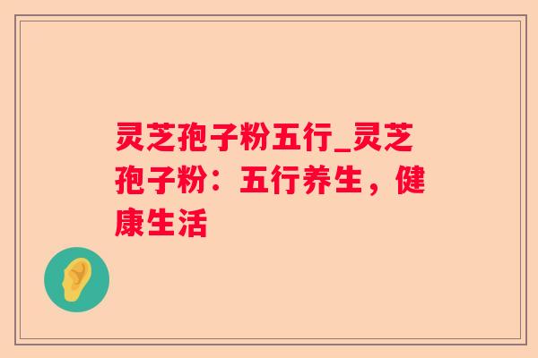 灵芝孢子粉五行_灵芝孢子粉：五行养生，健康生活