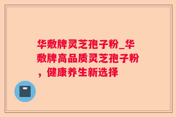 华敷牌灵芝孢子粉_华敷牌高品质灵芝孢子粉，健康养生新选择