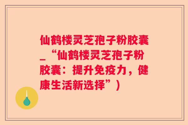 仙鹤楼灵芝孢子粉胶囊_“仙鹤楼灵芝孢子粉胶囊:提升免疫力,健康生活新选择”) 仙鹤楼灵芝孢子粉胶囊_“仙鹤楼灵芝孢子粉胶囊:提升免疫力,健康生活新选择”)