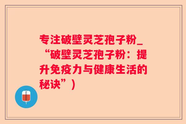 专注破壁灵芝孢子粉_“破壁灵芝孢子粉：提升免疫力与健康生活的秘诀”)