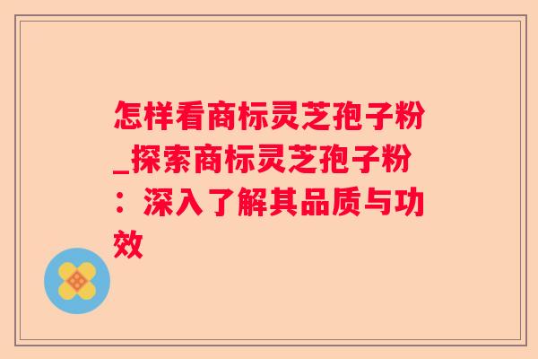 怎样看商标灵芝孢子粉_探索商标灵芝孢子粉：深入了解其品质与功效