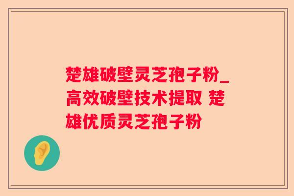 楚雄破壁灵芝孢子粉_高效破壁技术提取 楚雄优质灵芝孢子粉