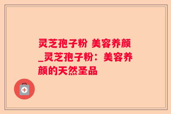 灵芝孢子粉 美容养颜_灵芝孢子粉：美容养颜的天然圣品