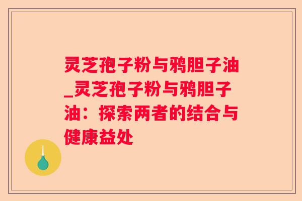 灵芝孢子粉与鸦胆子油_灵芝孢子粉与鸦胆子油:探索两者的结合与健康益处 灵芝孢子粉与鸦胆子油_灵芝孢子粉与鸦胆子油:探索两者的结合与健康益处