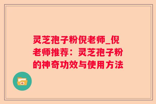 灵芝孢子粉倪老师_倪老师推荐:灵芝孢子粉的神奇功效与使用方法 灵芝孢子粉倪老师_倪老师推荐:灵芝孢子粉的神奇功效与使用方法