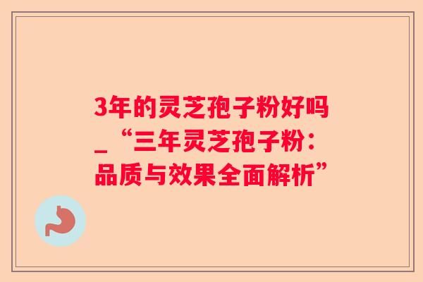 3年的灵芝孢子粉好吗_“三年灵芝孢子粉:品质与效果全面解析” 3年的灵芝孢子粉好吗_“三年灵芝孢子粉:品质与效果全面解析”