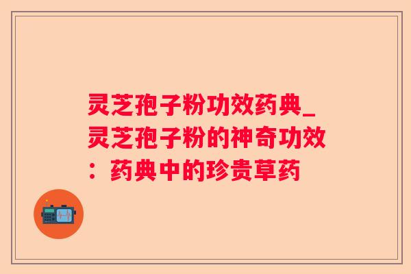 灵芝孢子粉功效药典_灵芝孢子粉的神奇功效:药典中的珍贵草药 灵芝孢子粉功效药典_灵芝孢子粉的神奇功效:药典中的珍贵草药