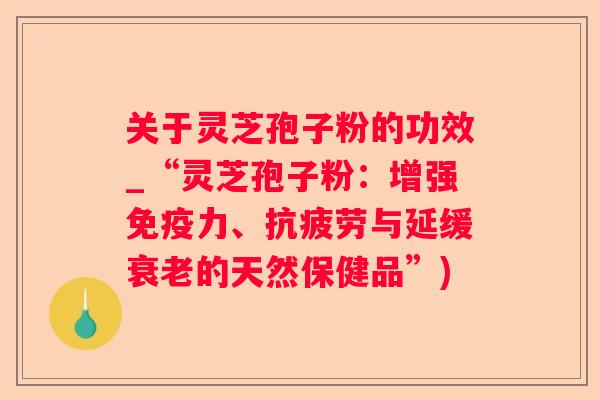 关于灵芝孢子粉的功效_“灵芝孢子粉：增强免疫力、与延缓的天然保健品”)