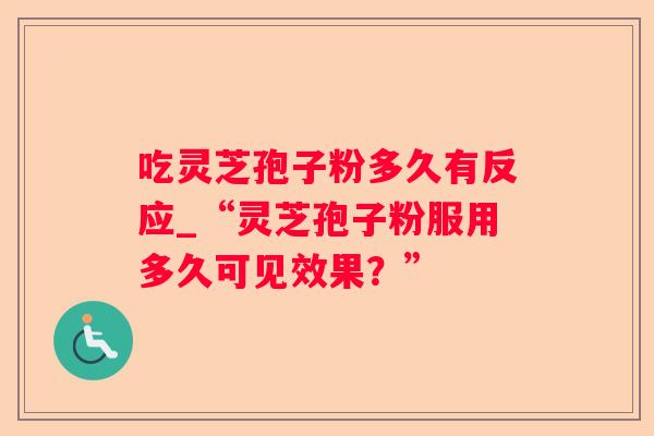 吃灵芝孢子粉多久有反应_“灵芝孢子粉服用多久可见效果？”