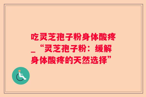 吃灵芝孢子粉身体酸疼_“灵芝孢子粉：缓解身体酸疼的天然选择”