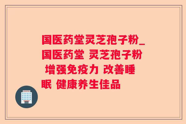 国医药堂灵芝孢子粉_国医药堂 灵芝孢子粉 增强免疫力 改善 健康养生佳品