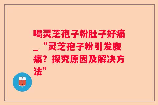 喝灵芝孢子粉肚子好痛_“灵芝孢子粉引发腹痛？探究原因及解决方法”